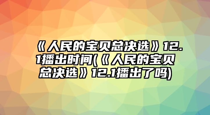 《人民的寶貝總決選》12.1播出時(shí)間(《人民的寶貝總決選》12.1播出了嗎)