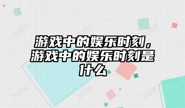 游戲中的娛樂(lè )時(shí)刻，游戲中的娛樂(lè )時(shí)刻是什么