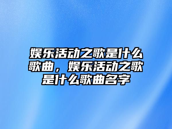 娛樂(lè )活動(dòng)之歌是什么歌曲，娛樂(lè )活動(dòng)之歌是什么歌曲名字