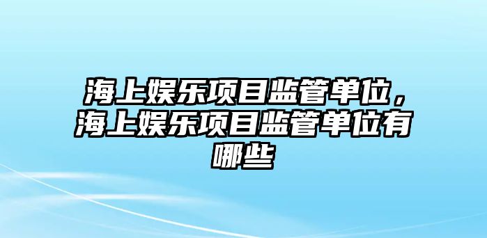 海上娛樂(lè )項目監管單位，海上娛樂(lè )項目監管單位有哪些