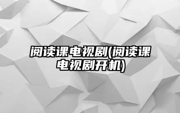 閱讀課電視劇(閱讀課電視劇開(kāi)機)