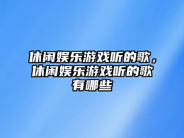 休閑娛樂(lè )游戲聽(tīng)的歌，休閑娛樂(lè )游戲聽(tīng)的歌有哪些