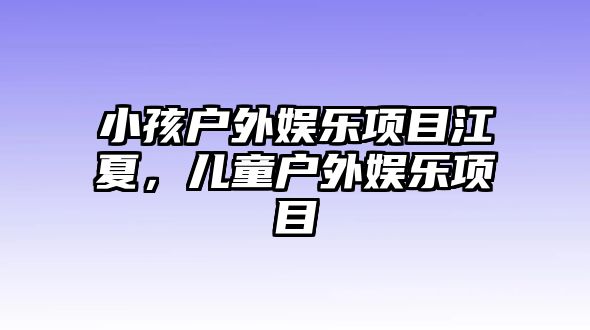 小孩戶(hù)外娛樂(lè )項目江夏，兒童戶(hù)外娛樂(lè )項目