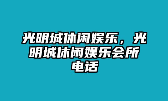 光明城休閑娛樂(lè )，光明城休閑娛樂(lè )會(huì )所電話(huà)