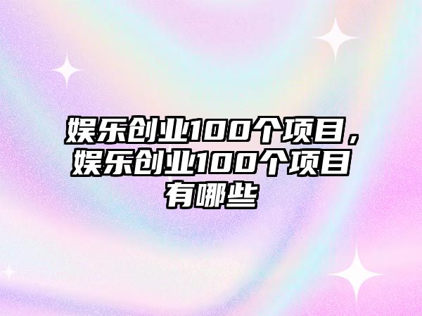 娛樂(lè )創(chuàng  )業(yè)100個(gè)項目，娛樂(lè )創(chuàng  )業(yè)100個(gè)項目有哪些