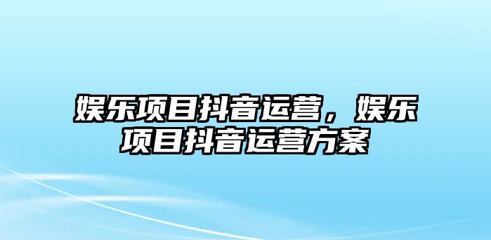 娛樂(lè )項目抖音運營(yíng)，娛樂(lè )項目抖音運營(yíng)方案