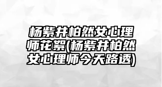 楊紫井柏然女心理師花絮(楊紫井柏然女心理師今天路透)