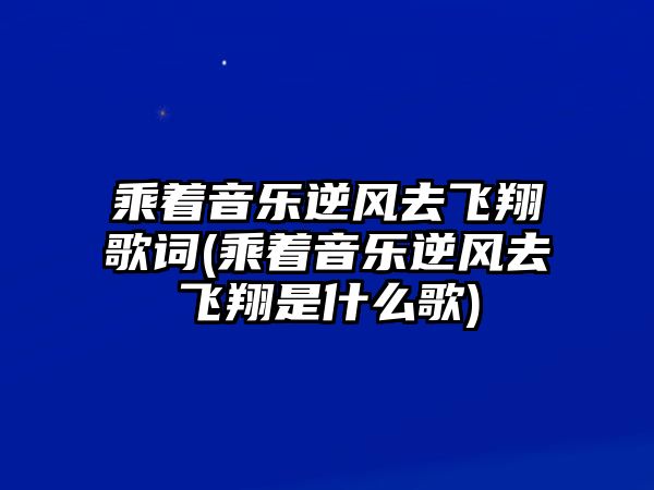 乘著(zhù)音樂(lè )逆風(fēng)去飛翔歌詞(乘著(zhù)音樂(lè )逆風(fēng)去飛翔是什么歌)