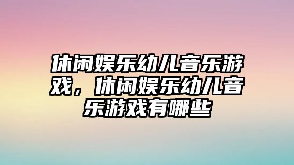 休閑娛樂(lè )幼兒音樂(lè )游戲，休閑娛樂(lè )幼兒音樂(lè )游戲有哪些