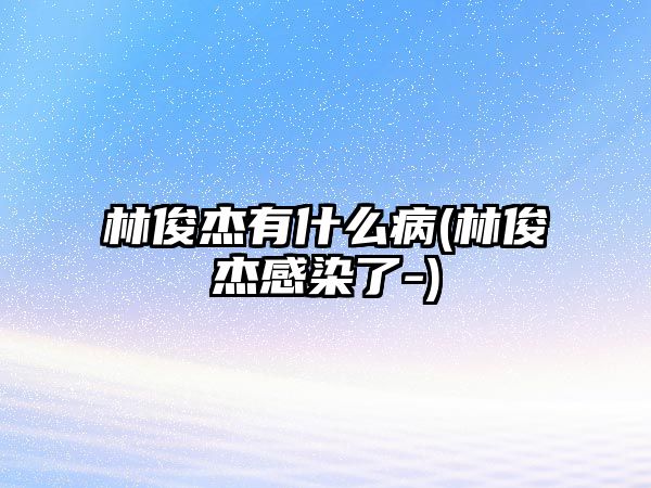 林俊杰有什么病(林俊杰感染了-)