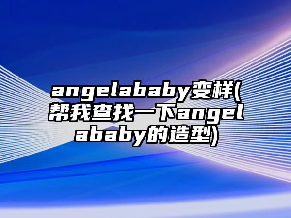 angelababy變樣(幫我查找一下angelababy的造型)