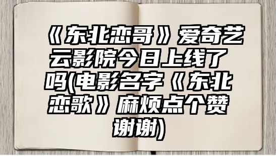 《東北戀哥》愛(ài)奇藝云影院今日上線(xiàn)了嗎(電影名字《東北戀歌》麻煩點(diǎn)個(gè)贊謝謝)