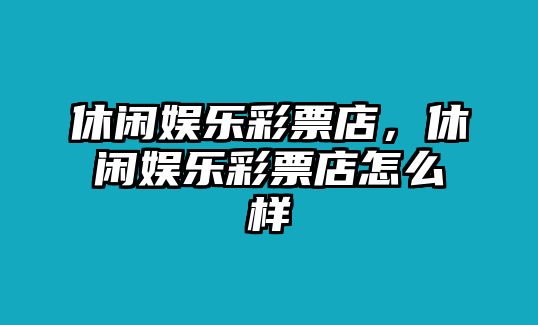 休閑娛樂(lè )彩票店，休閑娛樂(lè )彩票店怎么樣