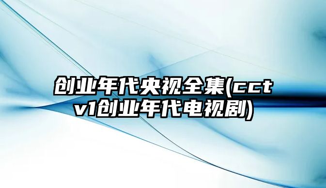 創(chuàng  )業(yè)年代央視全集(cctv1創(chuàng  )業(yè)年代電視劇)