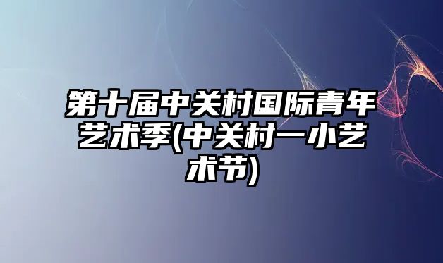 第十屆中關(guān)村國際青年藝術(shù)季(中關(guān)村一小藝術(shù)節)