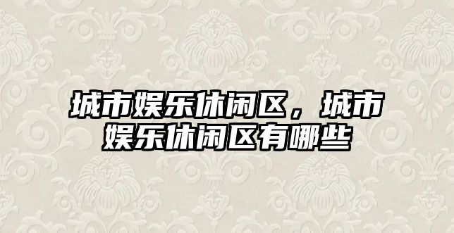 城市娛樂(lè )休閑區，城市娛樂(lè )休閑區有哪些