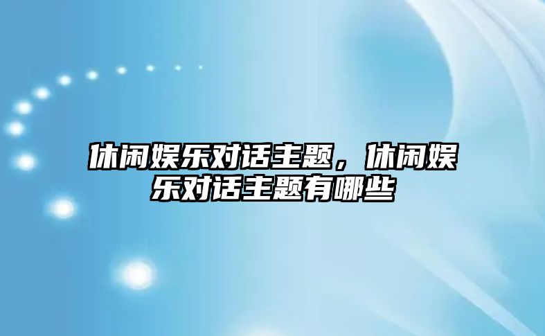 休閑娛樂(lè )對話(huà)主題，休閑娛樂(lè )對話(huà)主題有哪些