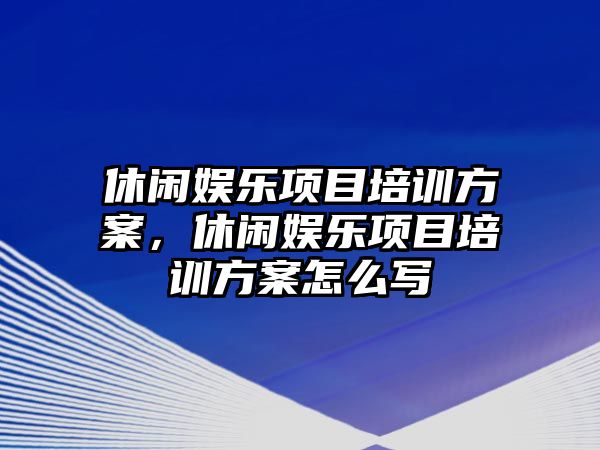 休閑娛樂(lè )項目培訓方案，休閑娛樂(lè )項目培訓方案怎么寫(xiě)