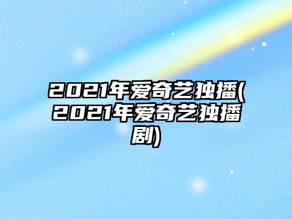 2021年愛(ài)奇藝獨播(2021年愛(ài)奇藝獨播劇)