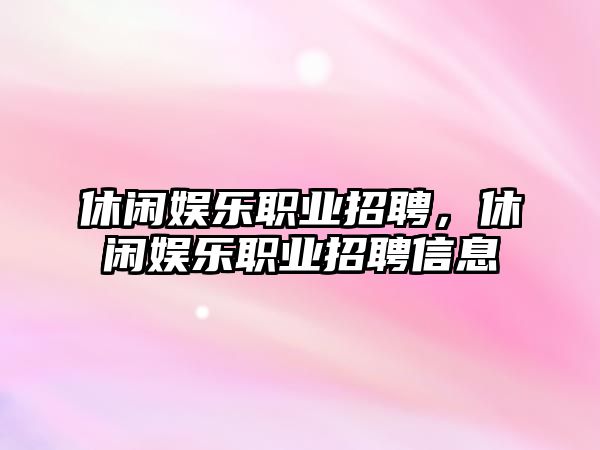 休閑娛樂(lè )職業(yè)招聘，休閑娛樂(lè )職業(yè)招聘信息