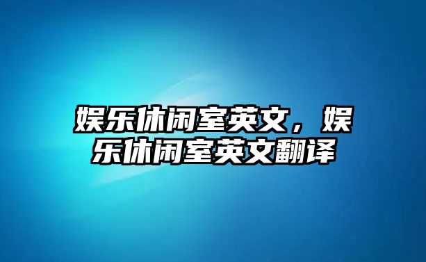 娛樂(lè )休閑室英文，娛樂(lè )休閑室英文翻譯