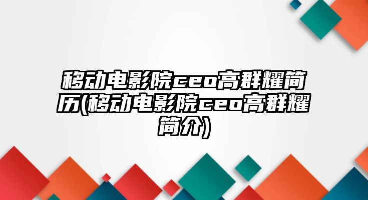 移動(dòng)電影院ceo高群耀簡(jiǎn)歷(移動(dòng)電影院ceo高群耀簡(jiǎn)介)