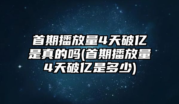 首期播放量4天破億是真的嗎(首期播放量4天破億是多少)