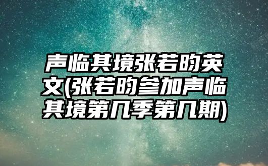 聲臨其境張若昀英文(張若昀參加聲臨其境第幾季第幾期)