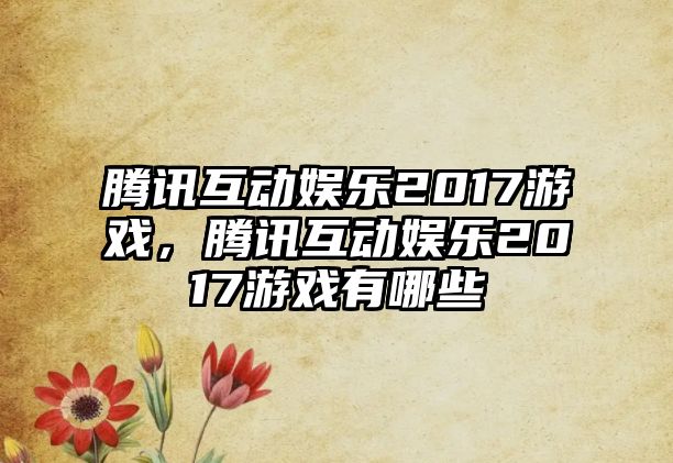 騰訊互動(dòng)娛樂(lè )2017游戲，騰訊互動(dòng)娛樂(lè )2017游戲有哪些