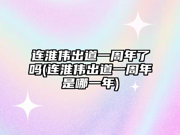 連淮偉出道一周年了嗎(連淮偉出道一周年是哪一年)