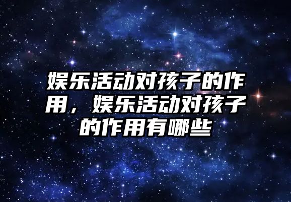 娛樂(lè )活動(dòng)對孩子的作用，娛樂(lè )活動(dòng)對孩子的作用有哪些