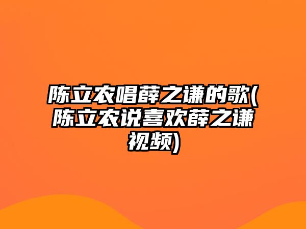 陳立農唱薛之謙的歌(陳立農說(shuō)喜歡薛之謙視頻)