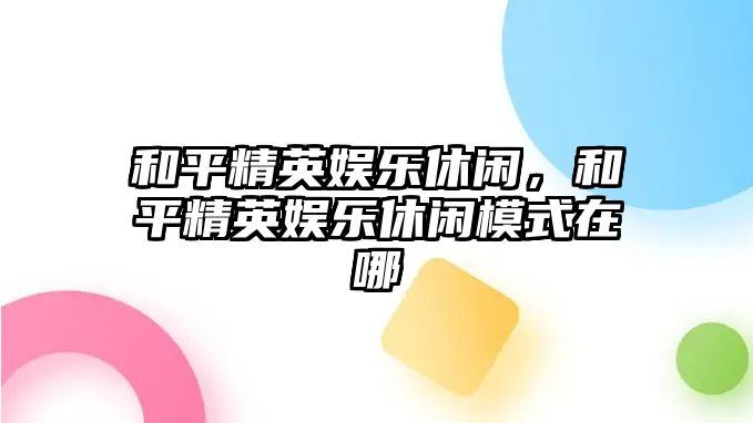 和平精英娛樂(lè )休閑，和平精英娛樂(lè )休閑模式在哪