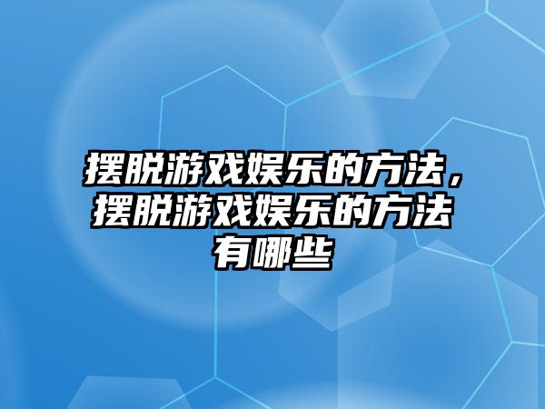 擺脫游戲娛樂(lè )的方法，擺脫游戲娛樂(lè )的方法有哪些