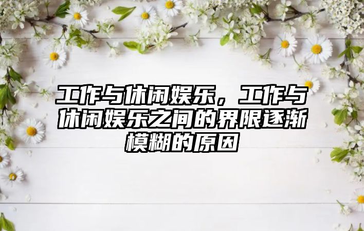 工作與休閑娛樂(lè )，工作與休閑娛樂(lè )之間的界限逐漸模糊的原因