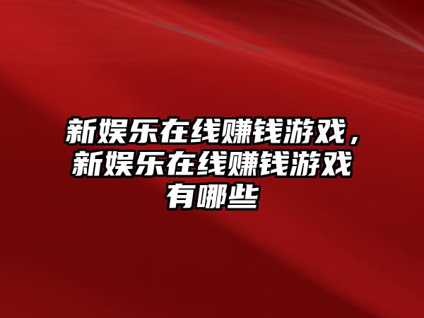 新娛樂(lè )在線(xiàn)賺錢(qián)游戲，新娛樂(lè )在線(xiàn)賺錢(qián)游戲有哪些