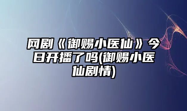 網(wǎng)劇《御賜小醫仙》今日開(kāi)播了嗎(御賜小醫仙劇情)