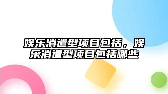 娛樂(lè )消遣型項目包括，娛樂(lè )消遣型項目包括哪些