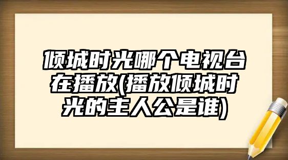 傾城時(shí)光哪個(gè)電視臺在播放(播放傾城時(shí)光的主人公是誰(shuí))