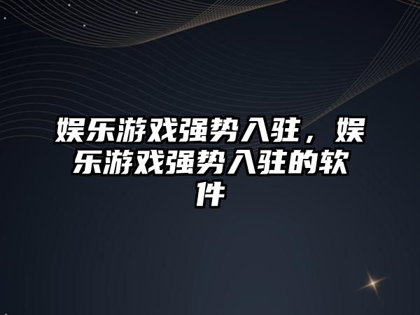 娛樂(lè )游戲強勢入駐，娛樂(lè )游戲強勢入駐的軟件