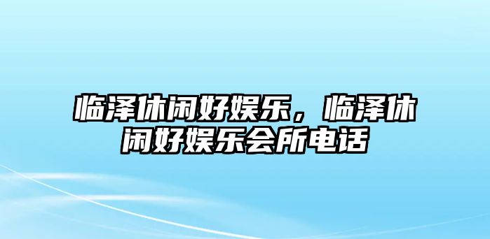 臨澤休閑好娛樂(lè )，臨澤休閑好娛樂(lè )會(huì )所電話(huà)