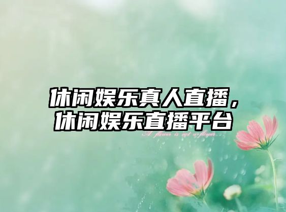 休閑娛樂(lè )真人直播，休閑娛樂(lè )直播平臺