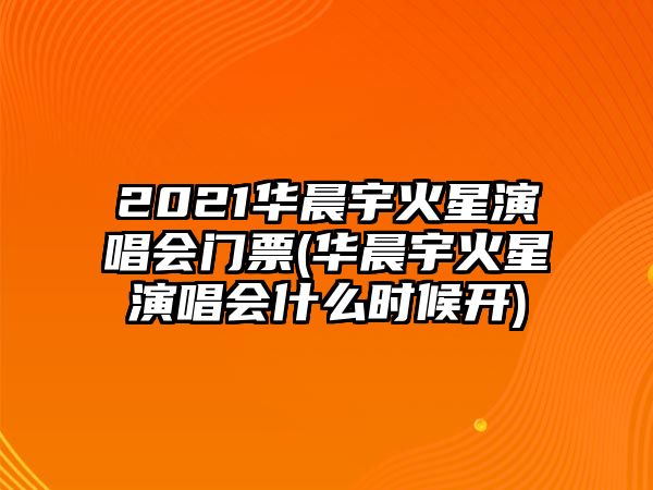 2021華晨宇火星演唱會(huì )門(mén)票(華晨宇火星演唱會(huì )什么時(shí)候開(kāi))