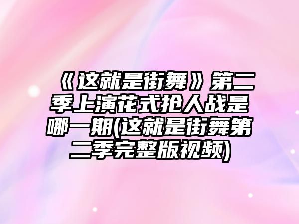 《這就是街舞》第二季上演花式搶人戰是哪一期(這就是街舞第二季完整版視頻)