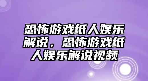 恐怖游戲紙人娛樂(lè )解說(shuō)，恐怖游戲紙人娛樂(lè )解說(shuō)視頻