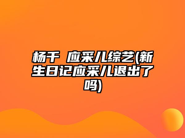 楊千嬅應采兒綜藝(新生日記應采兒退出了嗎)