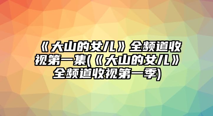 《大山的女兒》全頻道收視第一集(《大山的女兒》全頻道收視第一季)