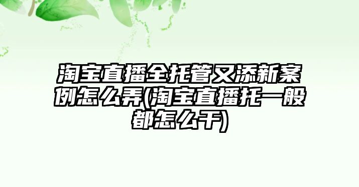 淘寶直播全托管又添新案例怎么弄(淘寶直播托一般都怎么干)