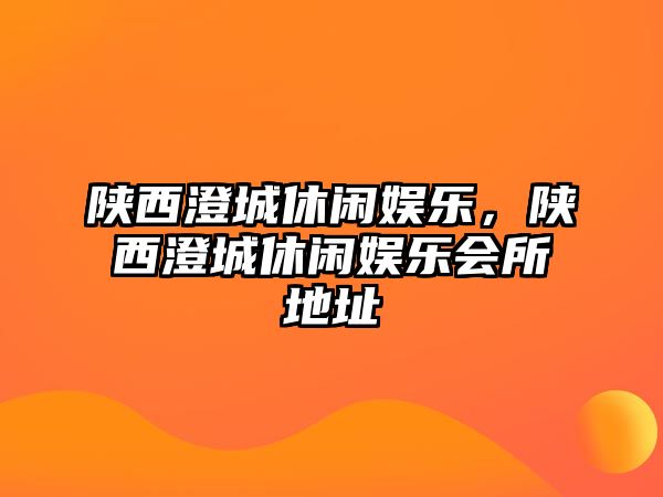 陜西澄城休閑娛樂(lè )，陜西澄城休閑娛樂(lè )會(huì )所地址