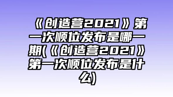 《創(chuàng  )造營(yíng)2021》第一次順位發(fā)布是哪一期(《創(chuàng  )造營(yíng)2021》第一次順位發(fā)布是什么)